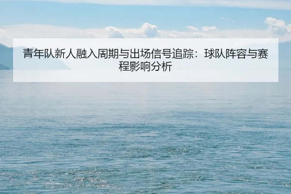 青年队新人融入周期与出场信号追踪：球队阵容与赛程影响分析