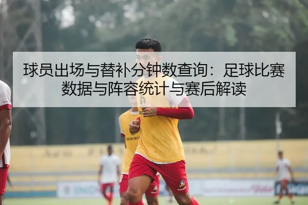 球员出场与替补分钟数查询：足球比赛数据与阵容统计与赛后解读